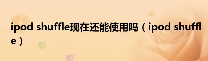 ipod shuffle现在还能使用吗（ipod shuffle）
