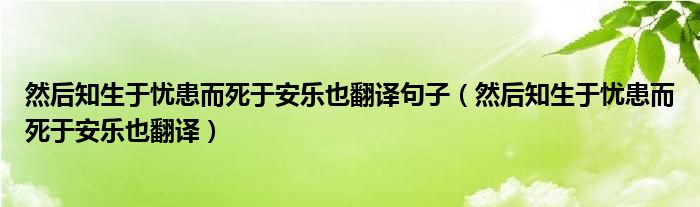 然后知生于忧患而死于安乐也翻译句子（然后知生于忧患而死于安乐也翻译）