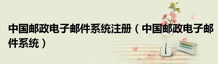 中国邮政电子邮件系统注册（中国邮政电子邮件系统）