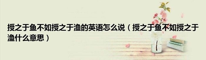 授之于鱼不如授之于渔的英语怎么说（授之于鱼不如授之于渔什么意思）
