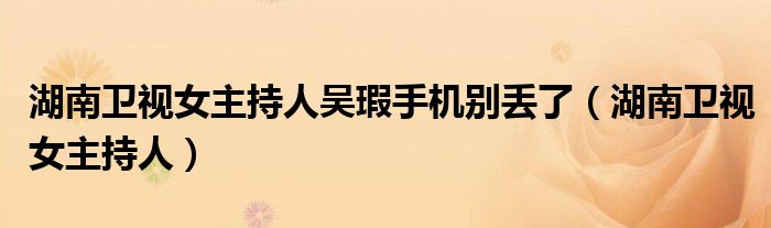 湖南卫视女主持人吴瑕手机别丢了（湖南卫视女主持人）