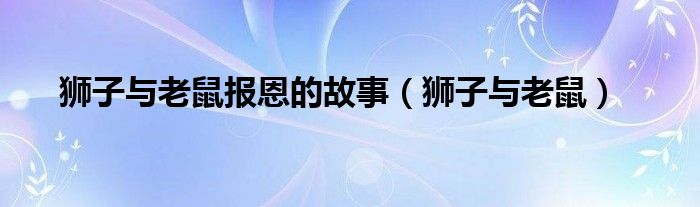狮子与老鼠报恩的故事（狮子与老鼠）