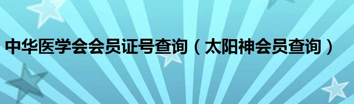 中华医学会会员证号查询（太阳神会员查询）