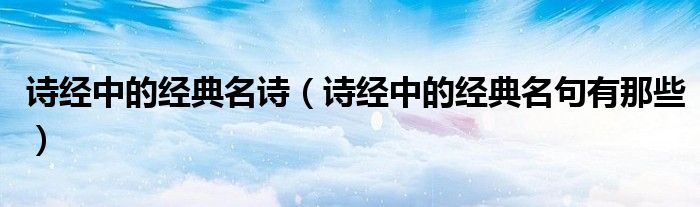 诗经中的经典名诗（诗经中的经典名句有那些）