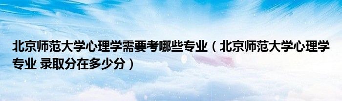 北京师范大学心理学需要考哪些专业（北京师范大学心理学专业 录取分在多少分）