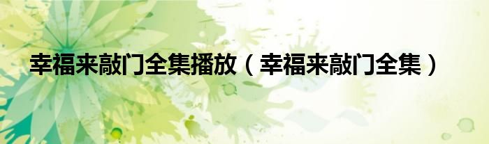 幸福来敲门全集播放（幸福来敲门全集）