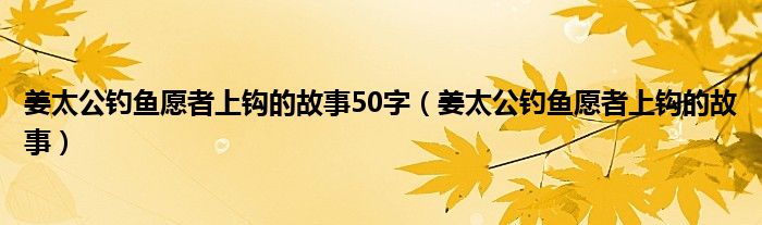 姜太公钓鱼愿者上钩的故事50字（姜太公钓鱼愿者上钩的故事）