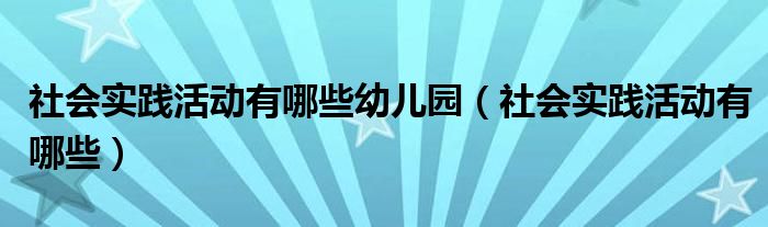 社会实践活动有哪些幼儿园（社会实践活动有哪些）