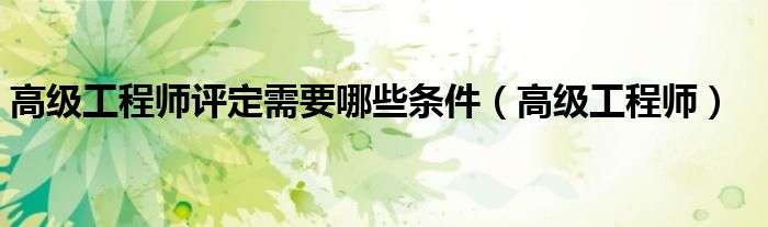 高级工程师评定需要哪些条件（高级工程师）