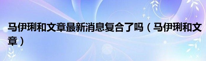马伊琍和文章最新消息复合了吗（马伊琍和文章）