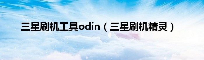 三星刷机工具odin（三星刷机精灵）