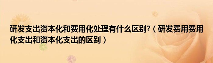 研发支出资本化和费用化处理有什么区别?（研发费用费用化支出和资本化支出的区别）