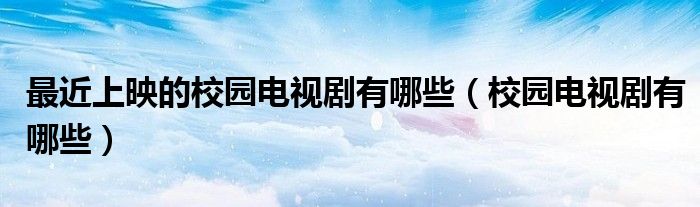 最近上映的校园电视剧有哪些（校园电视剧有哪些）