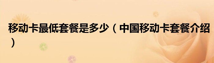 移动卡最低套餐是多少（中国移动卡套餐介绍）