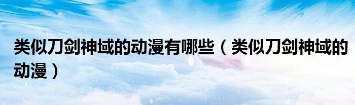 类似刀剑神域的动漫有哪些（类似刀剑神域的动漫）