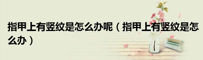 指甲上有竖纹是怎么办呢（指甲上有竖纹是怎么办）