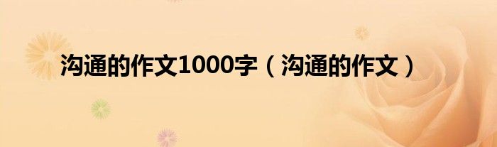 沟通的作文1000字（沟通的作文）