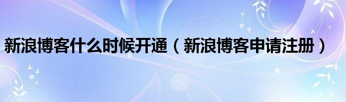 新浪博客什么时候开通（新浪博客申请注册）