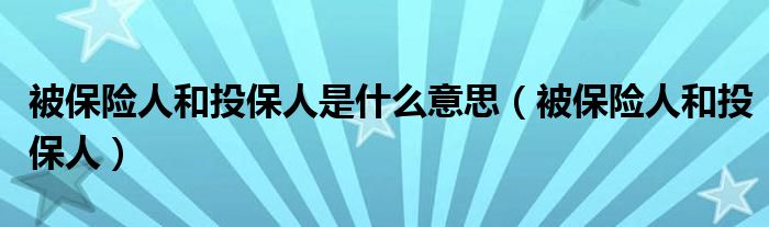 被保险人和投保人是什么意思（被保险人和投保人）