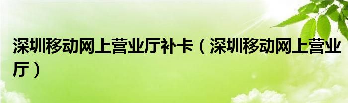 深圳移动网上营业厅补卡（深圳移动网上营业厅）