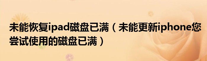 未能恢复ipad磁盘已满（未能更新iphone您尝试使用的磁盘已满）