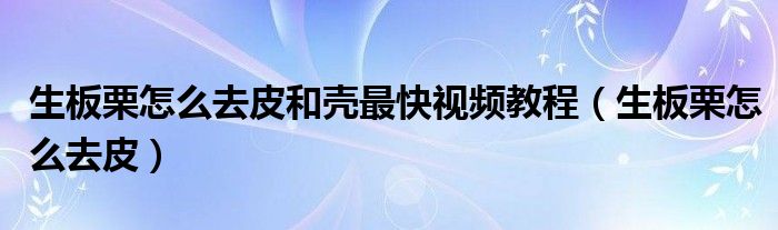 生板栗怎么去皮和壳最快视频教程（生板栗怎么去皮）
