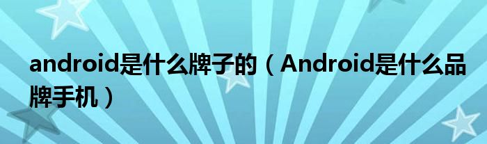 android是什么牌子的（Android是什么品牌手机）