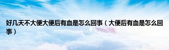 好几天不大便大便后有血是怎么回事（大便后有血是怎么回事）