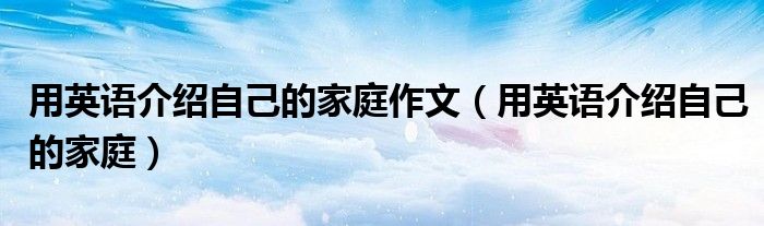 用英语介绍自己的家庭作文（用英语介绍自己的家庭）