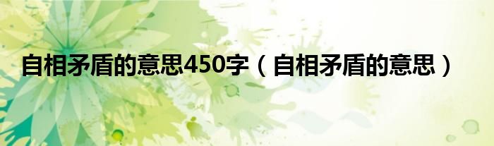 自相矛盾的意思450字（自相矛盾的意思）