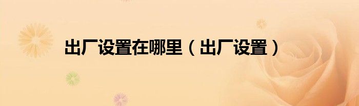 出厂设置在哪里（出厂设置）