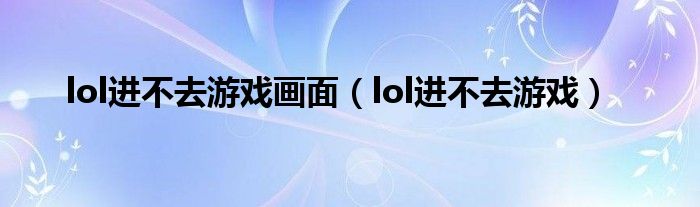 lol进不去游戏画面（lol进不去游戏）