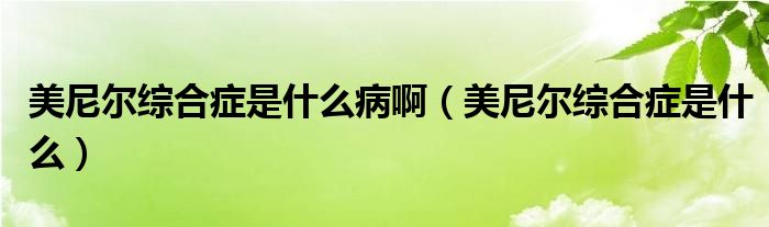 美尼尔综合症是什么病啊（美尼尔综合症是什么）