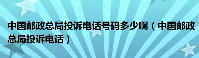 中国邮政总局投诉电话号码多少啊（中国邮政总局投诉电话）
