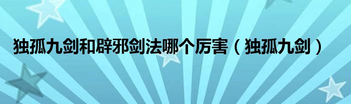 独孤九剑和辟邪剑法哪个厉害（独孤九剑）