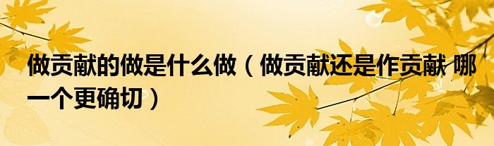 做贡献的做是什么做（做贡献还是作贡献 哪一个更确切）