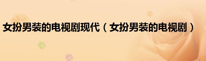 女扮男装的电视剧现代（女扮男装的电视剧）