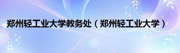 郑州轻工业大学教务处（郑州轻工业大学）