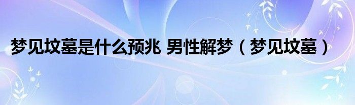 梦见坟墓是什么预兆 男性解梦（梦见坟墓）