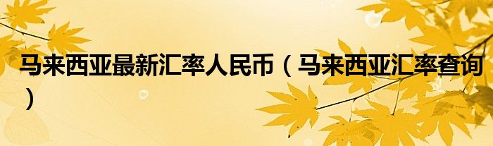 马来西亚最新汇率人民币（马来西亚汇率查询）