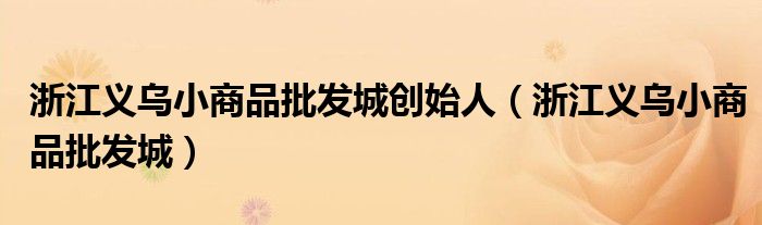 浙江义乌小商品批发城创始人（浙江义乌小商品批发城）