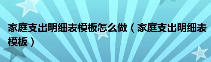 家庭支出明细表模板怎么做（家庭支出明细表模板）