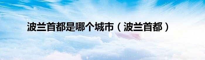 波兰首都是哪个城市（波兰首都）