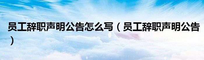员工辞职声明公告怎么写（员工辞职声明公告）