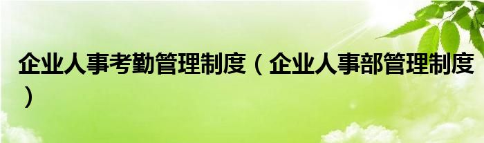企业人事考勤管理制度（企业人事部管理制度）