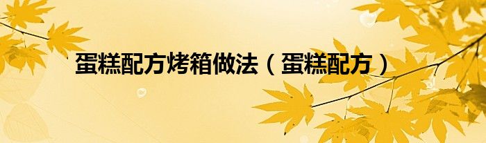 蛋糕配方烤箱做法（蛋糕配方）