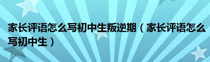 家长评语怎么写初中生叛逆期（家长评语怎么写初中生）