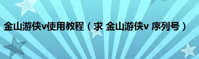 金山游侠v使用教程（求 金山游侠v 序列号）