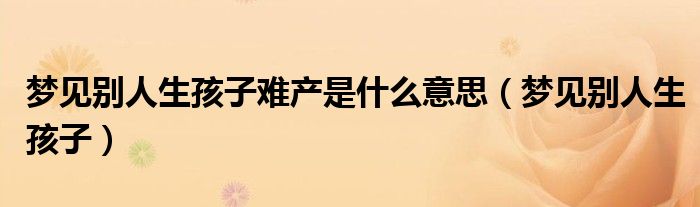 梦见别人生孩子难产是什么意思（梦见别人生孩子）