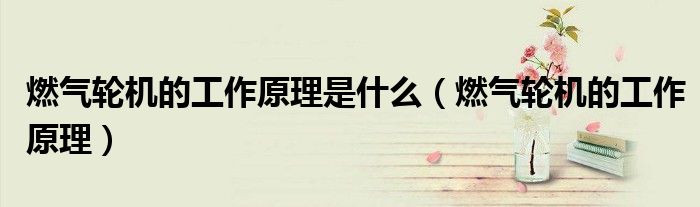 燃气轮机的工作原理是什么（燃气轮机的工作原理）